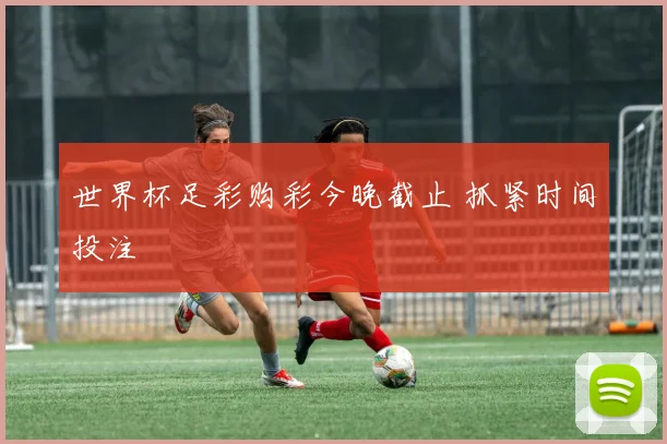 世界杯足彩购彩今晚截止 抓紧时间投注