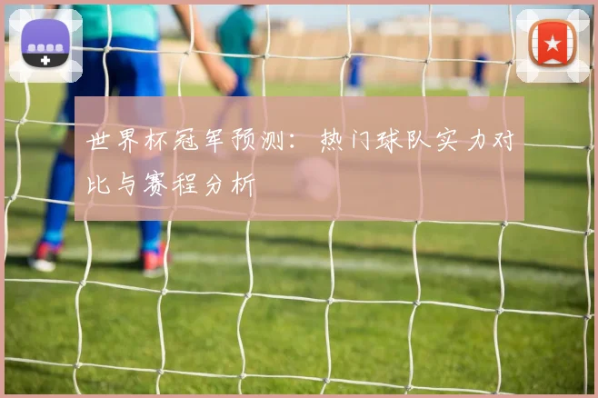 世界杯冠军预测：热门球队实力对比与赛程分析