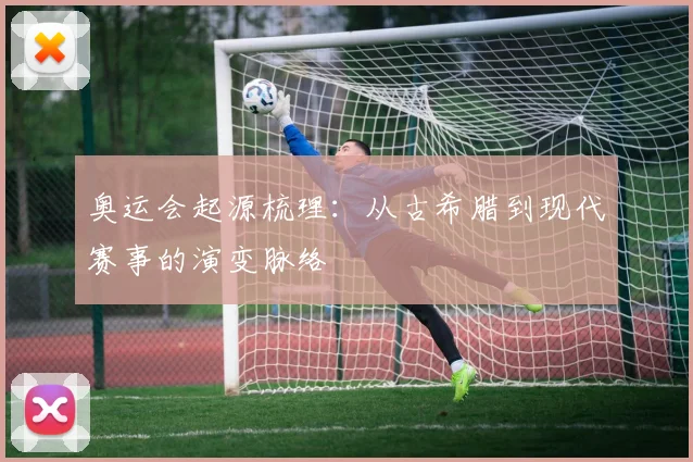 奥运会起源梳理：从古希腊到现代赛事的演变脉络