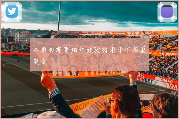 冬奥会赛事组织经验将用于下届夏奥会