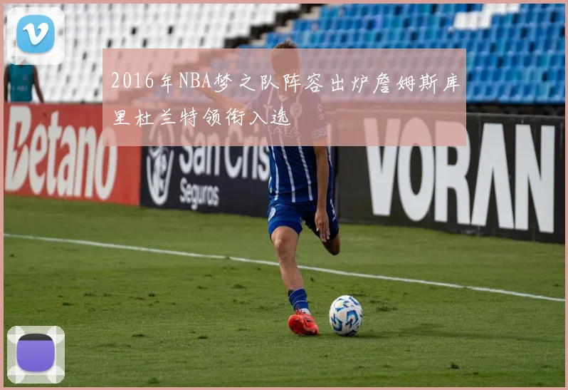 2016年NBA梦之队阵容出炉詹姆斯库里杜兰特领衔入选
