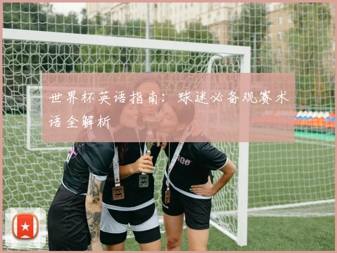 世界杯英语指南：球迷必备观赛术语全解析