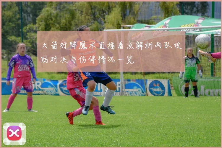 火箭对阵魔术直播看点解析两队攻防对决与伤停情况一览