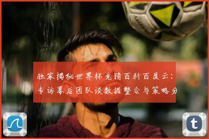 独家揭秘世界杯竞猜百科百度云:专访幕后团队谈数据整合与策略分析