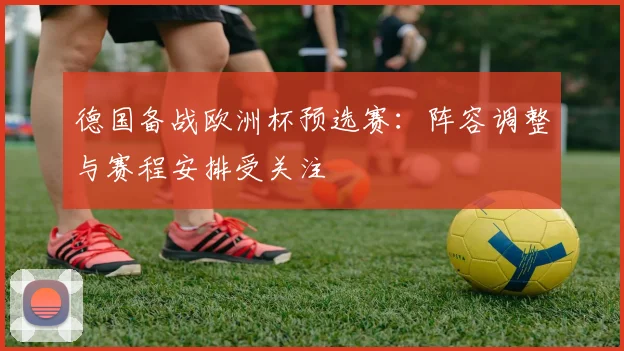 德国备战欧洲杯预选赛:阵容调整与赛程安排受关注
