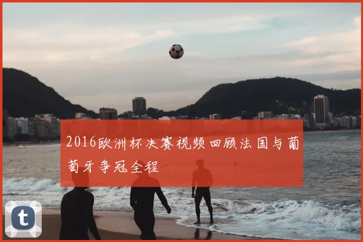 2016欧洲杯决赛视频回顾法国与葡萄牙争冠全程