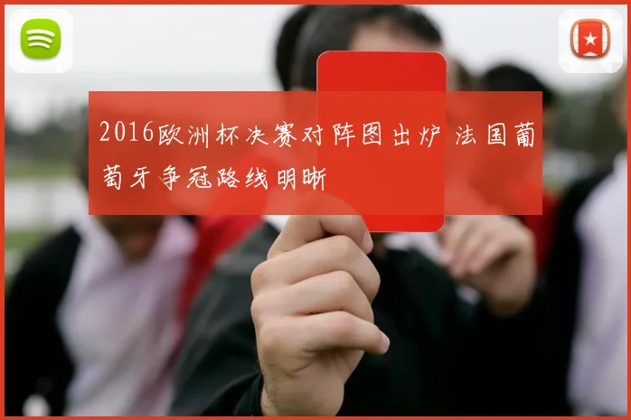 2016欧洲杯决赛对阵图出炉 法国葡萄牙争冠路线明晰