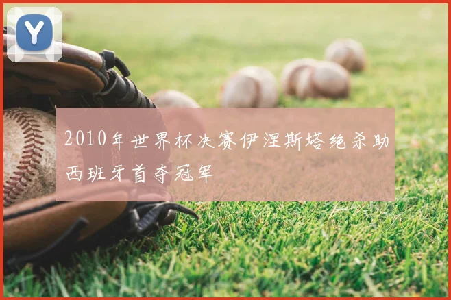 2010年世界杯决赛伊涅斯塔绝杀助西班牙首夺冠军