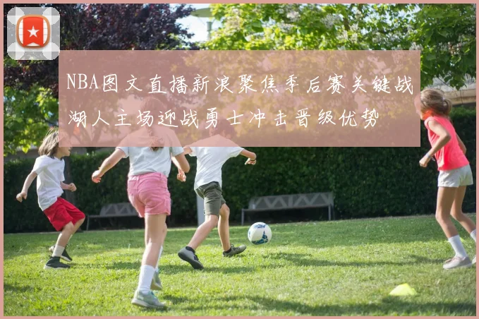 NBA图文直播新浪聚焦季后赛关键战湖人主场迎战勇士冲击晋级优势