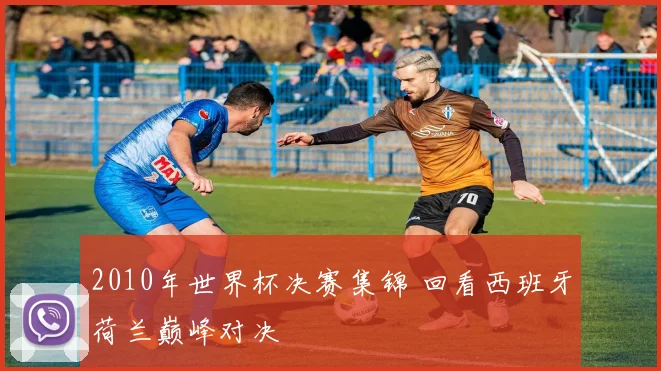 2010年世界杯决赛集锦 回看西班牙荷兰巅峰对决