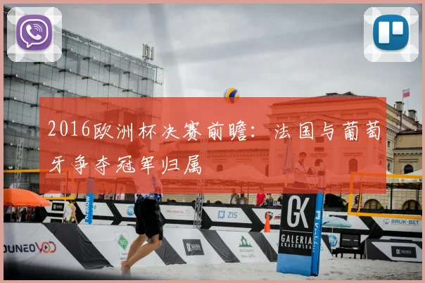 2016欧洲杯决赛前瞻:法国与葡萄牙争夺冠军归属