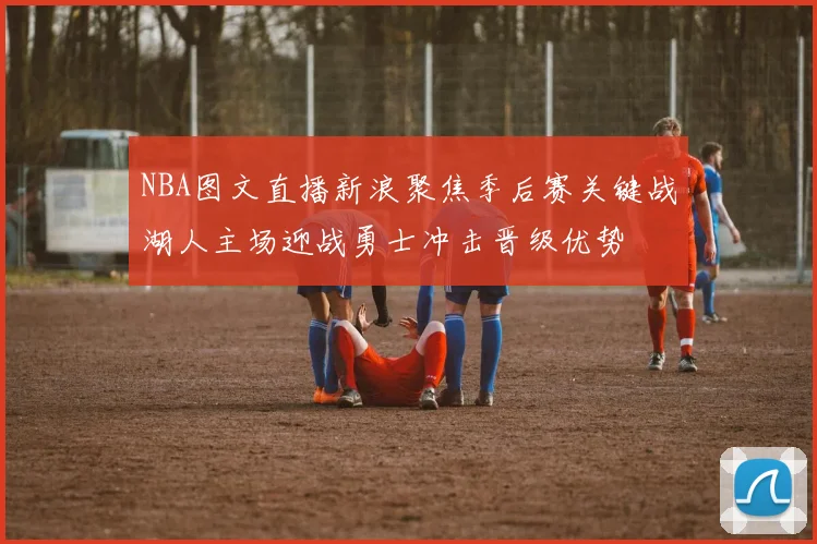 NBA图文直播新浪聚焦季后赛关键战湖人主场迎战勇士冲击晋级优势