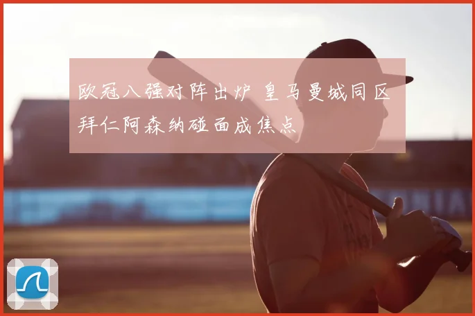 欧冠八强对阵出炉 皇马曼城同区 拜仁阿森纳碰面成焦点