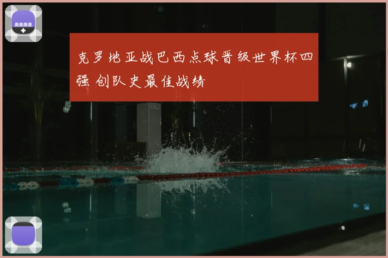 克罗地亚战巴西点球晋级世界杯四强 创队史最佳战绩
