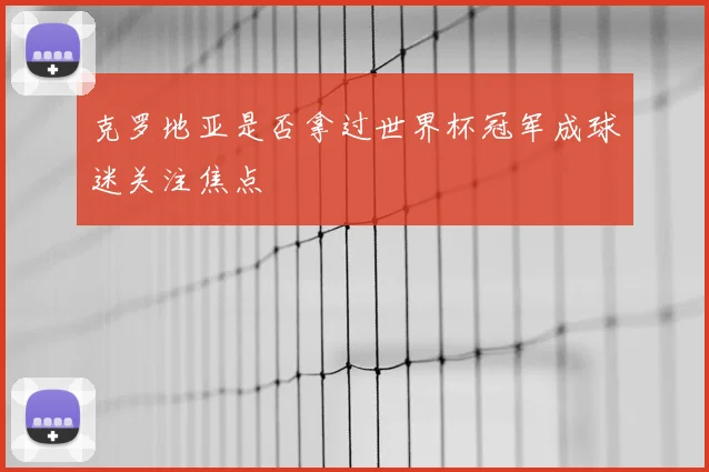 克罗地亚是否拿过世界杯冠军成球迷关注焦点