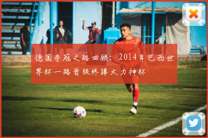 德国夺冠之路回顾:2014年巴西世界杯一路晋级终捧大力神杯
