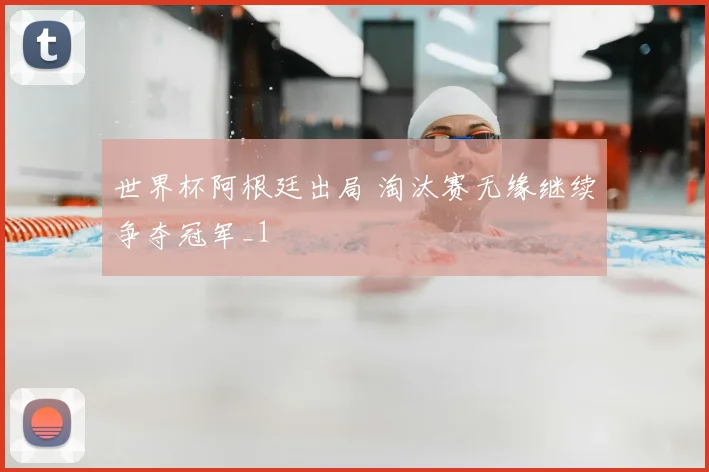世界杯阿根廷出局 淘汰赛无缘继续争夺冠军_1