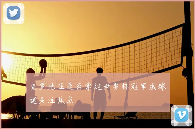 克罗地亚是否拿过世界杯冠军成球迷关注焦点