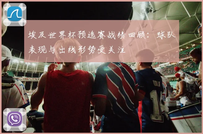 埃及世界杯预选赛战绩回顾：球队表现与出线形势受关注