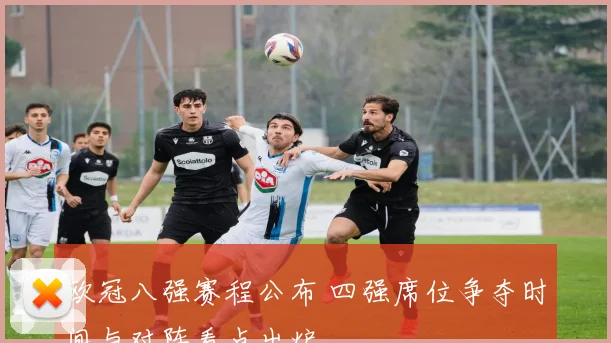 欧冠八强赛程公布 四强席位争夺时间与对阵看点出炉