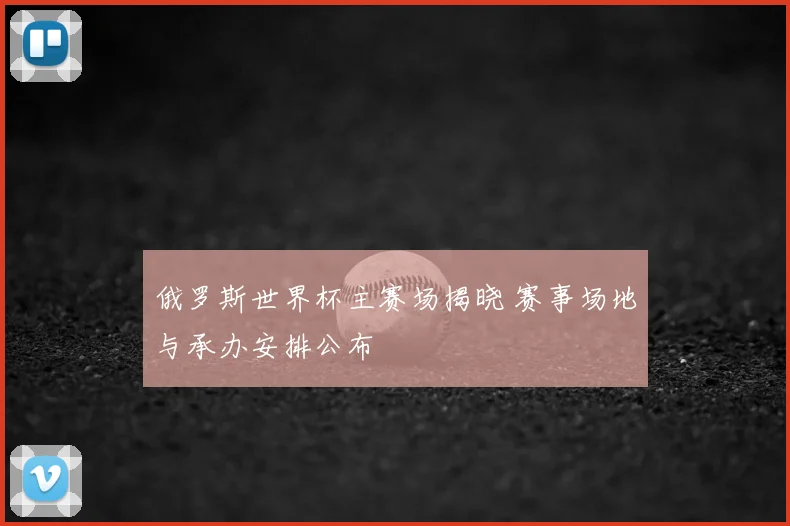 俄罗斯世界杯主赛场揭晓 赛事场地与承办安排公布