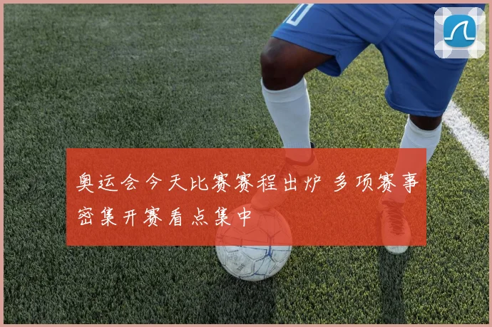 奥运会今天比赛赛程出炉 多项赛事密集开赛看点集中