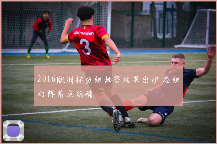 2016欧洲杯分组抽签结果出炉 各组对阵看点明确