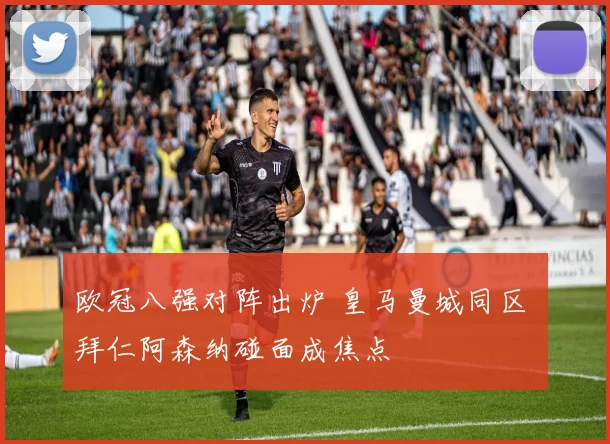 欧冠八强对阵出炉 皇马曼城同区 拜仁阿森纳碰面成焦点