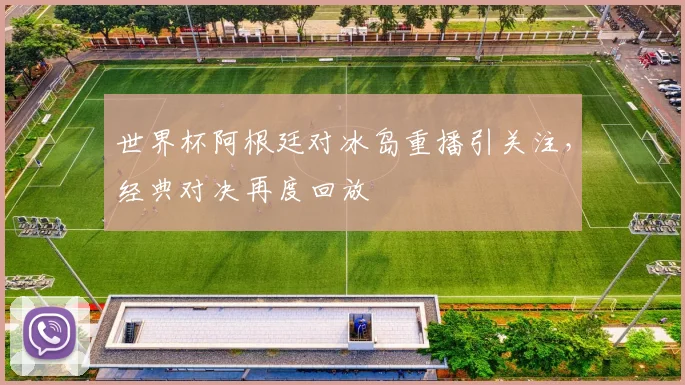 世界杯阿根廷对冰岛重播引关注，经典对决再度回放