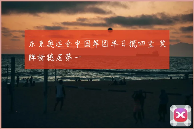 东京奥运会中国军团单日揽四金 奖牌榜稳居第一