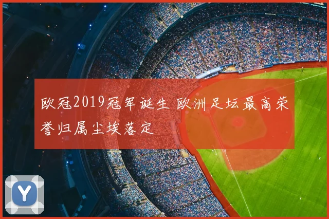 欧冠2019冠军诞生 欧洲足坛最高荣誉归属尘埃落定