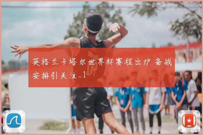 英格兰卡塔尔世界杯赛程出炉 备战安排引关注_1