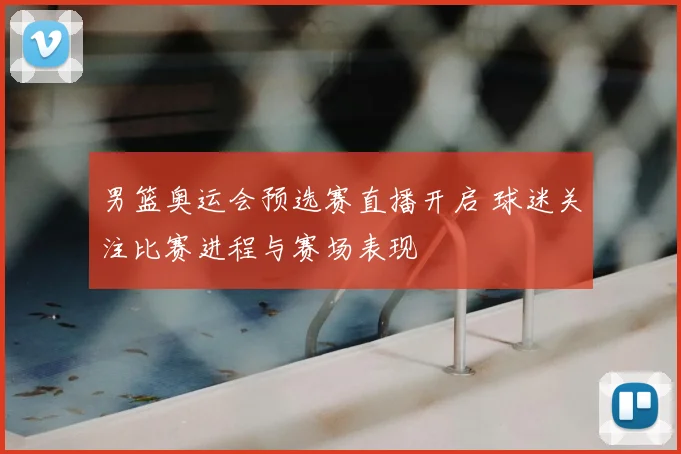 男篮奥运会预选赛直播开启 球迷关注比赛进程与赛场表现