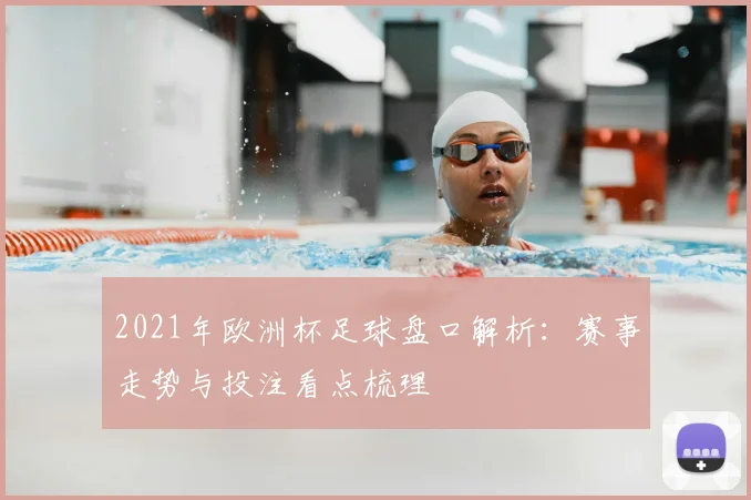 2021年欧洲杯足球盘口解析：赛事走势与投注看点梳理