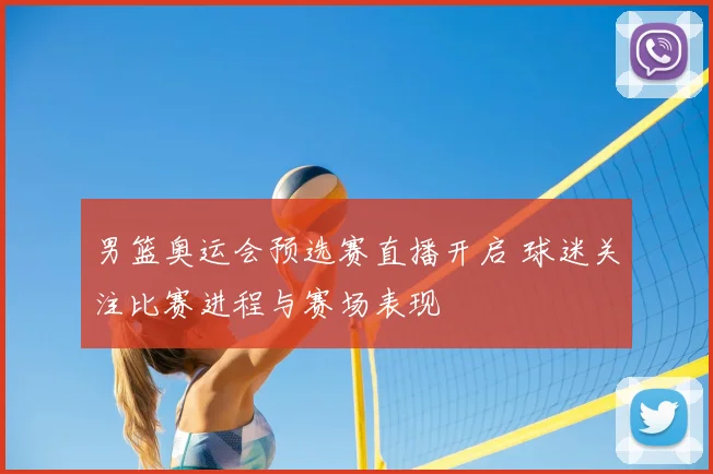 男篮奥运会预选赛直播开启 球迷关注比赛进程与赛场表现