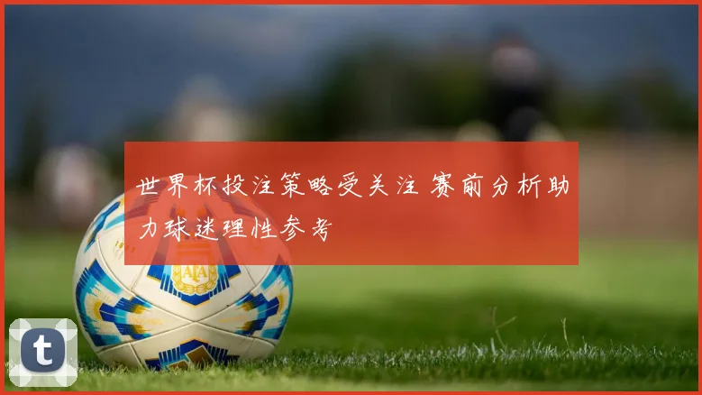 世界杯投注策略受关注 赛前分析助力球迷理性参考