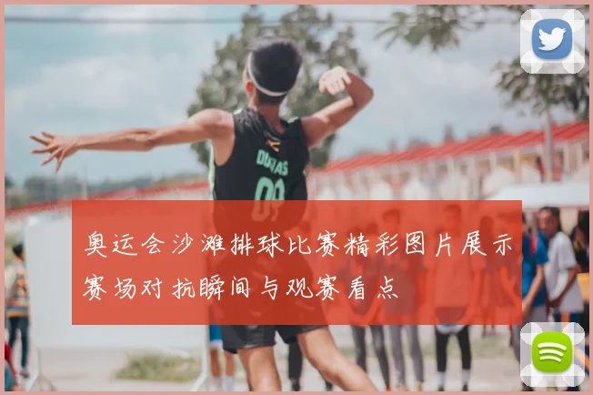 奥运会沙滩排球比赛精彩图片展示赛场对抗瞬间与观赛看点
