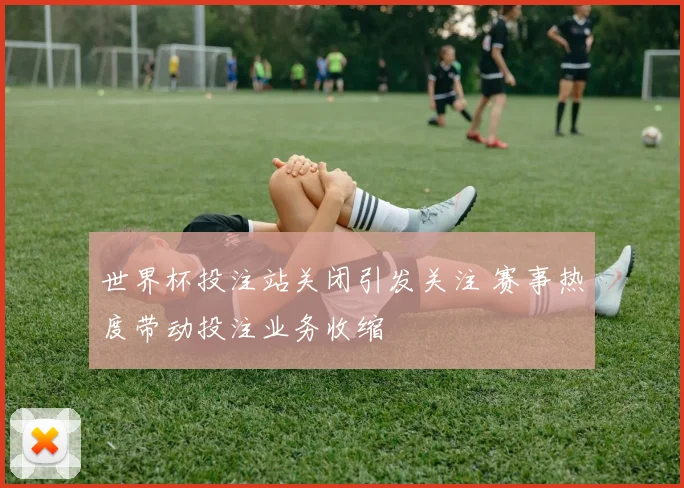 世界杯投注站关闭引发关注 赛事热度带动投注业务收缩
