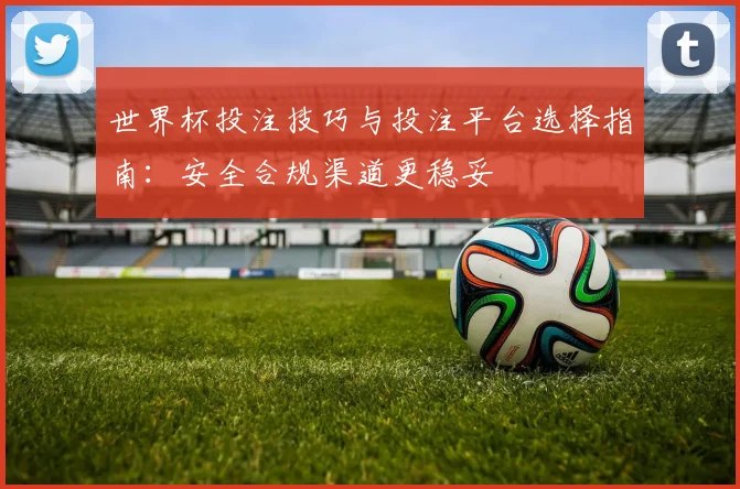 世界杯投注技巧与投注平台选择指南:安全合规渠道更稳妥