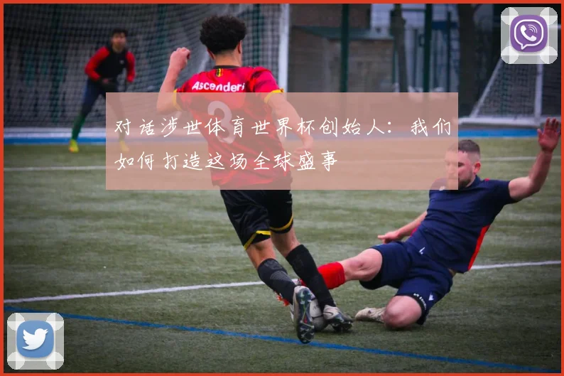 对话涉世体育世界杯创始人:我们如何打造这场全球盛事