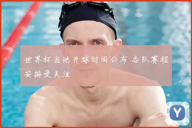 世界杯当地开球时间公布 各队赛程安排受关注