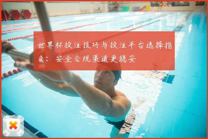 世界杯投注技巧与投注平台选择指南：安全合规渠道更稳妥