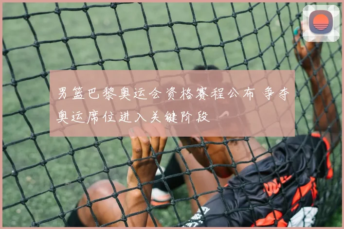 男篮巴黎奥运会资格赛程公布 争夺奥运席位进入关键阶段