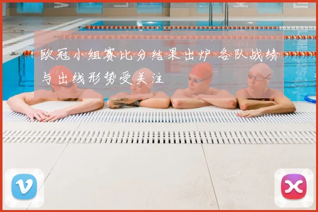 欧冠小组赛比分结果出炉 各队战绩与出线形势受关注