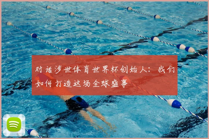 对话涉世体育世界杯创始人：我们如何打造这场全球盛事