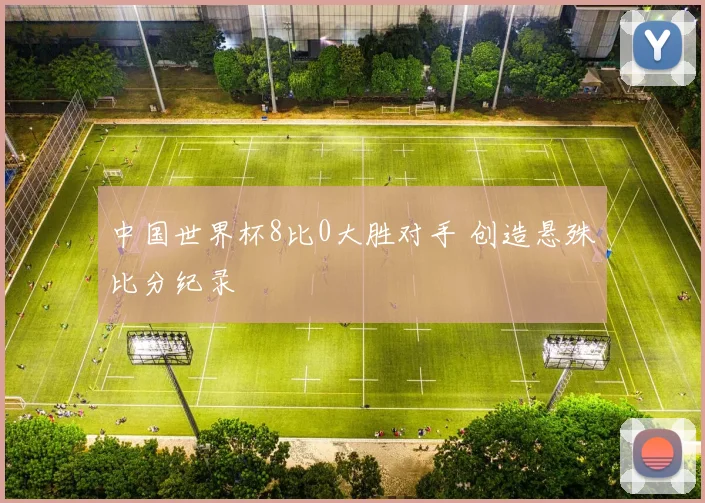 中国世界杯8比0大胜对手 创造悬殊比分纪录