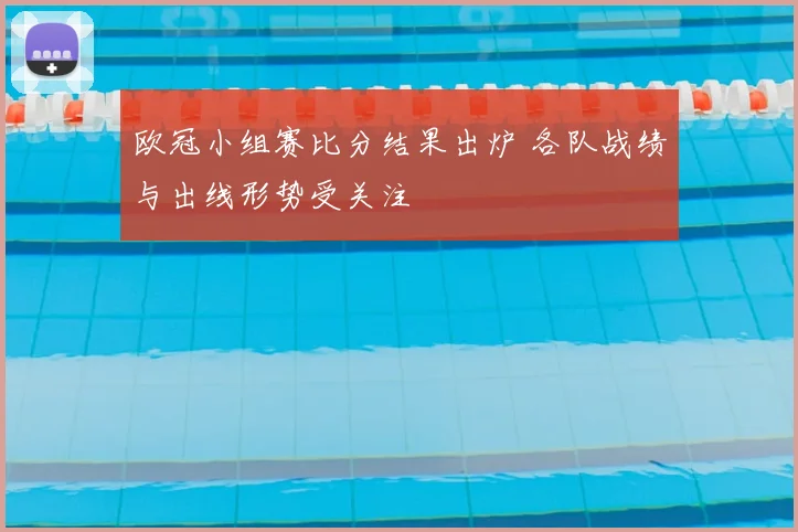 欧冠小组赛比分结果出炉 各队战绩与出线形势受关注