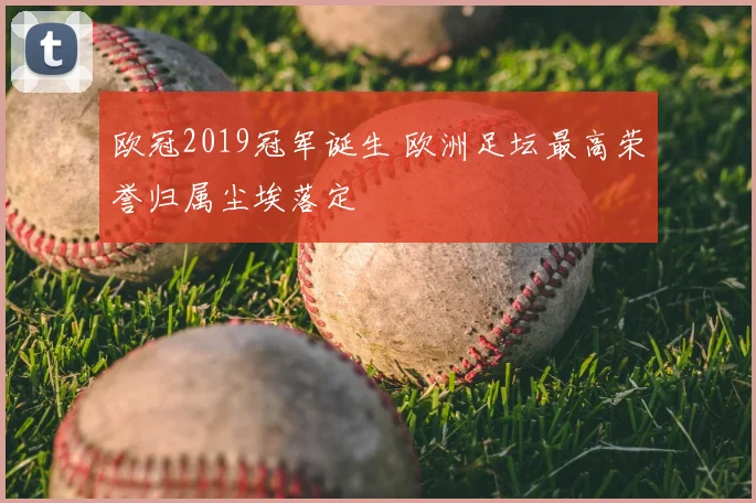 欧冠2019冠军诞生 欧洲足坛最高荣誉归属尘埃落定