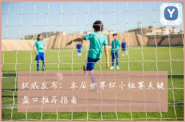 权威发布：本届世界杯小组赛关键盘口推荐指南