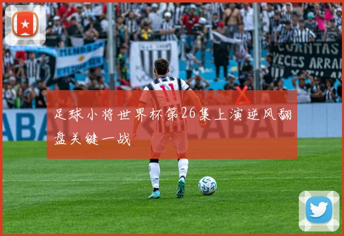 足球小将世界杯第26集上演逆风翻盘关键一战